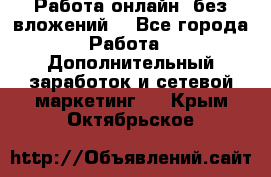 Работа онлайн, без вложений. - Все города Работа » Дополнительный заработок и сетевой маркетинг   . Крым,Октябрьское